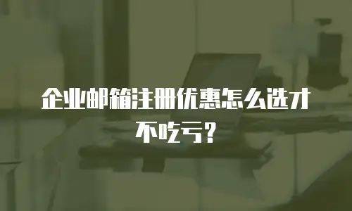 企业邮箱注册优惠怎么选才不吃亏?