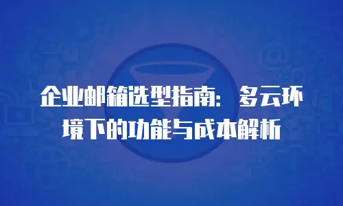 企业邮箱选型指南：多云环境下的功能与成本解析