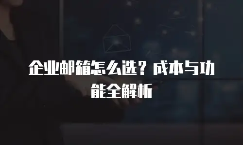 企业邮箱怎么选?成本与功能全解析