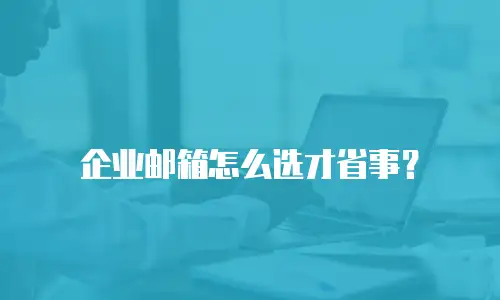 企业邮箱怎么选才省事?