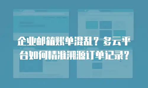 企业邮箱账单混乱?多云平台如何精准溯源订单记录?
