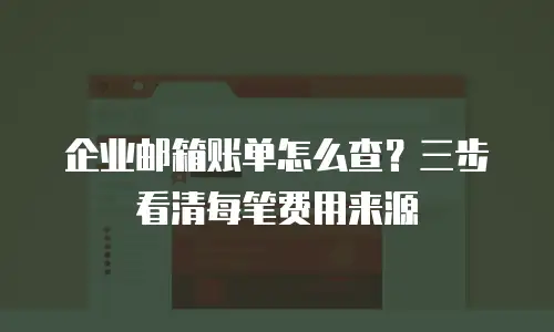 企业邮箱账单怎么查？三步看清每笔费用来源