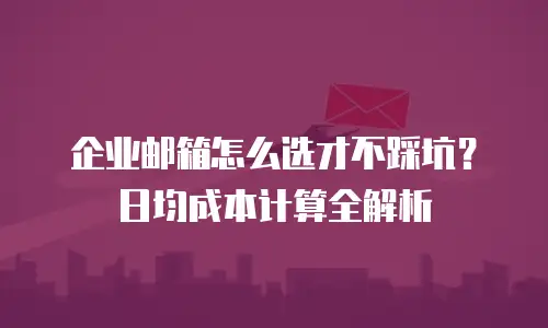 企业邮箱怎么选才不踩坑?日均成本计算全解析