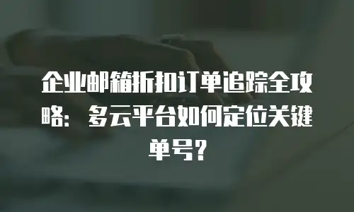 企业邮箱折扣订单追踪全攻略:多云平台如何定位关键单号?