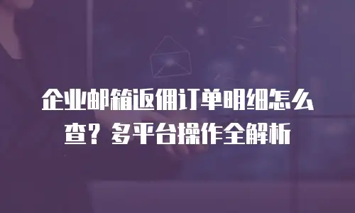 企业邮箱返佣订单明细怎么查?多平台操作全解析