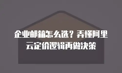 企业邮箱怎么选?弄懂阿里云定价逻辑再做决策