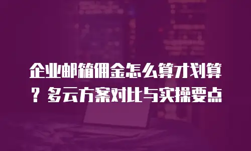 企业邮箱佣金怎么算才划算?多云方案对比与实操要点