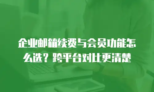 企业邮箱续费与会员功能怎么选？跨平台对比更清楚