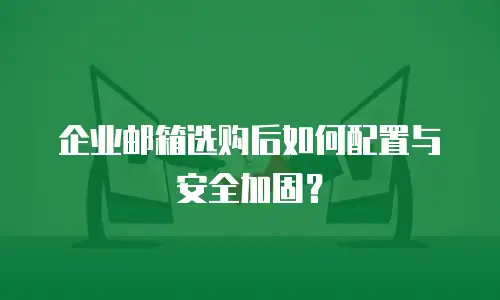 企业邮箱选购后如何配置与安全加固？
