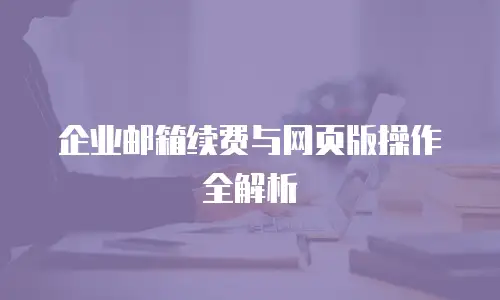 企业邮箱续费与网页版操作全解析
