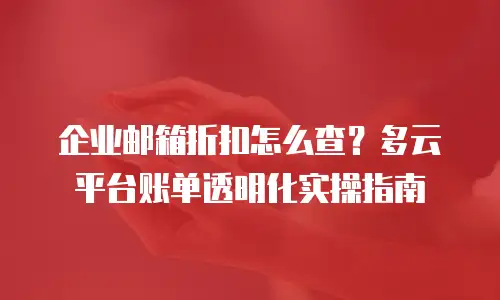 企业邮箱折扣怎么查？多云平台账单透明化实操指南