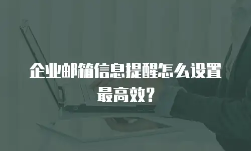 企业邮箱信息提醒怎么设置最高效？