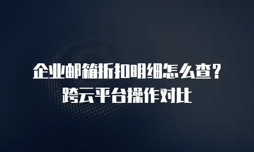 企业邮箱折扣明细怎么查？跨云平台操作对比