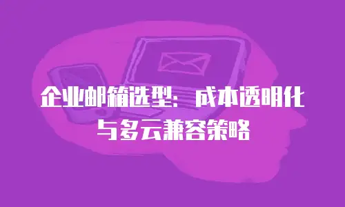 企业邮箱选型：成本透明化与多云兼容策略