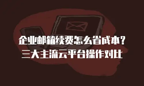 企业邮箱续费怎么省成本?三大主流云平台操作对比