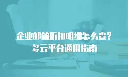 企业邮箱折扣明细怎么查?多云平台通用指南