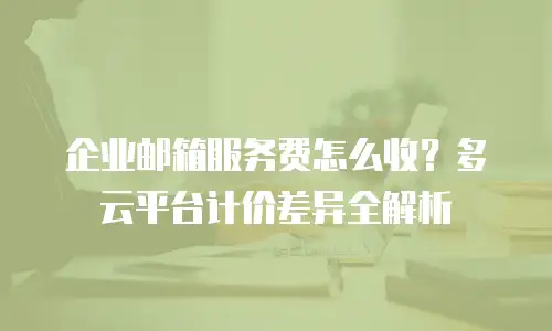 企业邮箱服务费怎么收?多云平台计价差异全解析