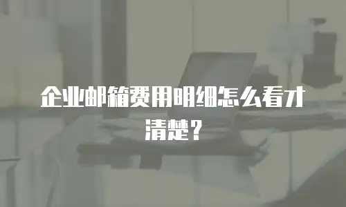 企业邮箱费用明细怎么看才清楚？