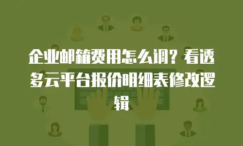 企业邮箱费用怎么调？看透多云平台报价明细表修改逻辑