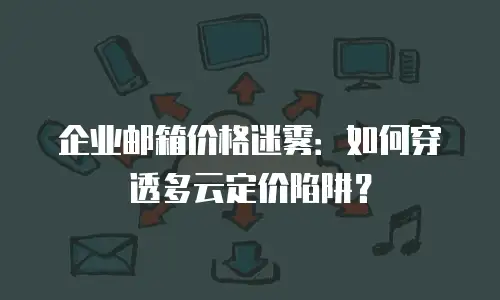 企业邮箱价格迷雾：如何穿透多云定价陷阱？