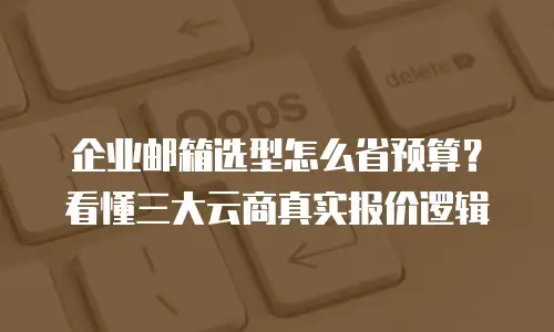企业邮箱选型怎么省预算？看懂三大云商真实报价逻辑
