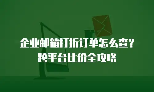 企业邮箱打折订单怎么查？跨平台比价全攻略