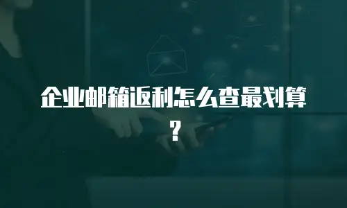 企业邮箱返利怎么查最划算？