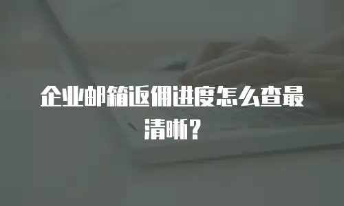 企业邮箱返佣进度怎么查最清晰？