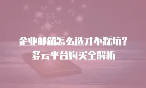 企业邮箱怎么选才不踩坑？多云平台购买全解析