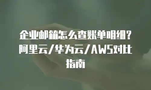 企业邮箱怎么查账单明细？阿里云/华为云/AWS对比指南