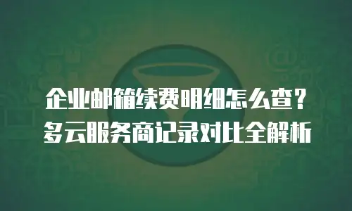 企业邮箱续费明细怎么查?多云服务商记录对比全解析