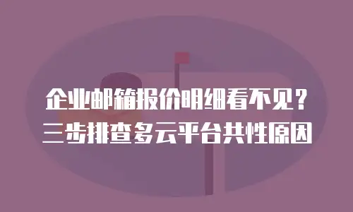 企业邮箱报价明细看不见？三步排查多云平台共性原因