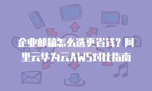 企业邮箱怎么选更省钱?阿里云华为云AWS对比指南