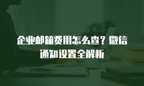 企业邮箱费用怎么查？微信通知设置全解析
