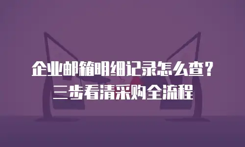 企业邮箱明细记录怎么查？三步看清采购全流程