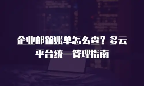 企业邮箱账单怎么查？多云平台统一管理指南