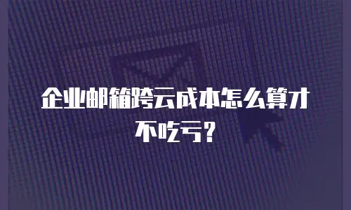 企业邮箱跨云成本怎么算才不吃亏？