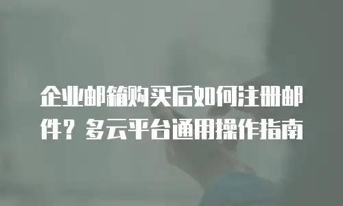 企业邮箱购买后如何注册邮件？多云平台通用操作指南