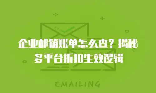 企业邮箱账单怎么查？揭秘多平台折扣生效逻辑