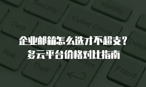企业邮箱怎么选才不超支?多云平台价格对比指南