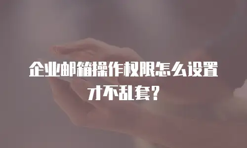 企业邮箱操作权限怎么设置才不乱套？