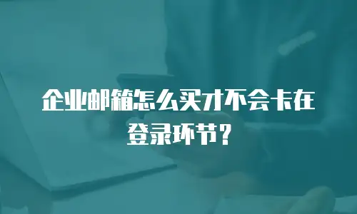 企业邮箱怎么买才不会卡在登录环节？