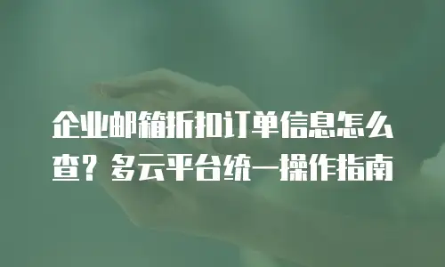 企业邮箱折扣订单信息怎么查？多云平台统一操作指南