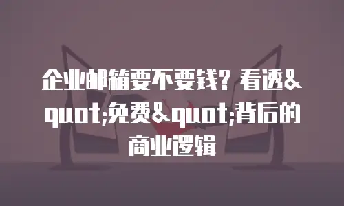 企业邮箱要不要钱？看透"免费"背后的商业逻辑