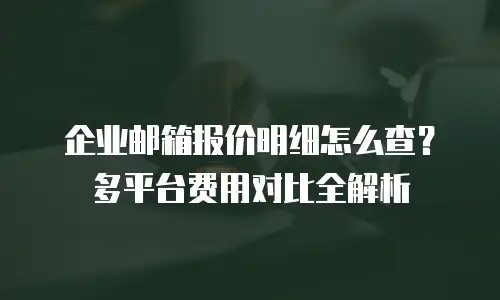 企业邮箱报价明细怎么查?多平台费用对比全解析
