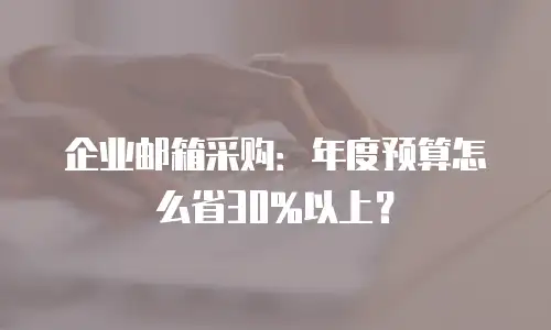 企业邮箱采购：年度预算怎么省30%以上？
