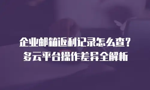 企业邮箱返利记录怎么查？多云平台操作差异全解析