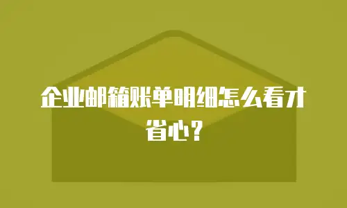 企业邮箱账单明细怎么看才省心？