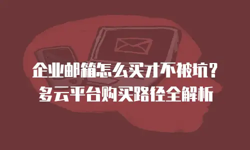 企业邮箱怎么买才不被坑？多云平台购买路径全解析