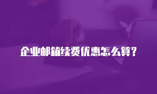 企业邮箱续费优惠怎么算？